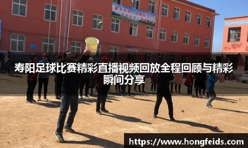寿阳足球比赛精彩直播视频回放全程回顾与精彩瞬间分享