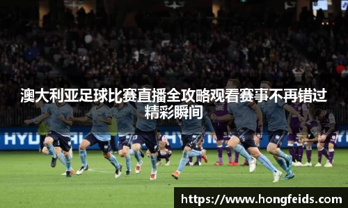 澳大利亚足球比赛直播全攻略观看赛事不再错过精彩瞬间