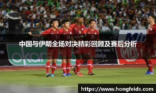 中国与伊朗全场对决精彩回顾及赛后分析