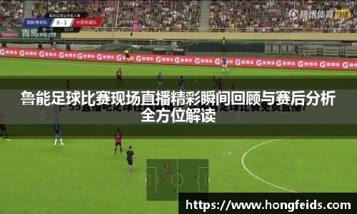 鲁能足球比赛现场直播精彩瞬间回顾与赛后分析全方位解读