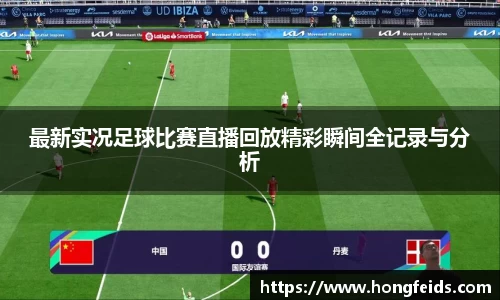 最新实况足球比赛直播回放精彩瞬间全记录与分析