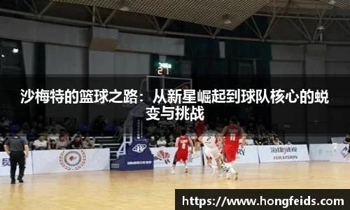 沙梅特的篮球之路：从新星崛起到球队核心的蜕变与挑战