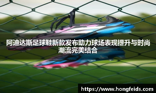 阿迪达斯足球鞋新款发布助力球场表现提升与时尚潮流完美结合